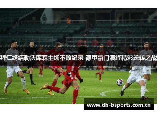 拜仁终结勒沃库森主场不败纪录 德甲豪门演绎精彩逆转之战