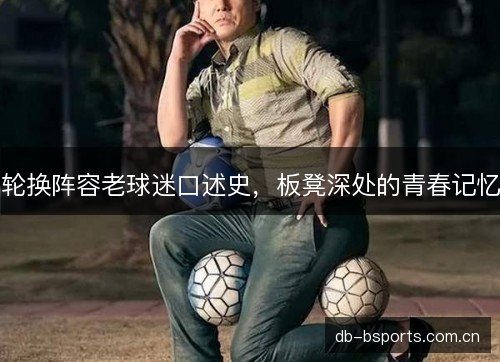 轮换阵容老球迷口述史,板凳深处的青春记忆 轮换阵容老球迷口述史,板凳深处的青春记忆