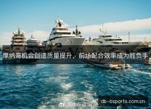 摩纳哥机会创造质量提升，前场配合效率成为胜负手