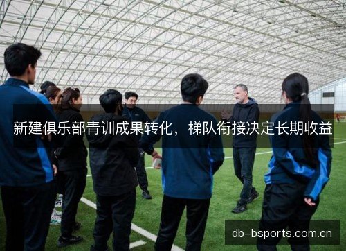 新建俱乐部青训成果转化，梯队衔接决定长期收益