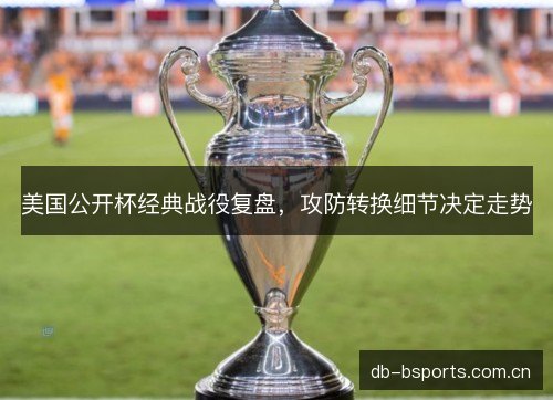 美国公开杯经典战役复盘,攻防转换细节决定走势 美国公开杯经典战役复盘,攻防转换细节决定走势