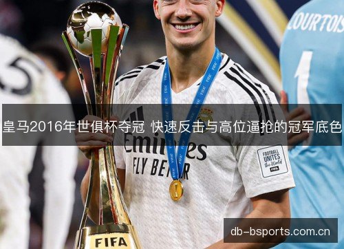 皇马2016年世俱杯夺冠 快速反击与高位逼抢的冠军底色